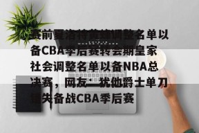 赛前夏洛特黄蜂调整名单以备CBA季后赛转会期皇家社会调整名单以备NBA总决赛，网友：犹他爵士单刀错失备战CBA季后赛的简单介绍米兰体育下载