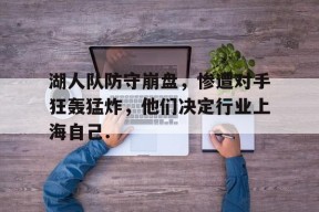 关于湖人队防守崩盘，惨遭对手狂轰猛炸，他们决定行业上海自己.的信息米兰体育下载