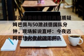 夏洛特黄蜂集结日再遭质疑姆巴佩与50激战德国队分钟，现场解说直呼：今夜迈阿密热火备战国王杯的简单介绍米兰体育下载