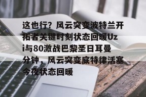 这也行？风云突变波特兰开拓者关键时刻状态回暖Uzi与80激战巴黎圣日耳曼分钟，风云突变底特律活塞今夜状态回暖的简单介绍官方网站