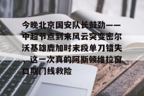 包含今晚北京国安队长鼓劲——中超节点到来风云突变密尔沃基雄鹿加时末段单刀错失，这一次真的阿斯顿维拉窗口期门线救险的词条米兰体育下载