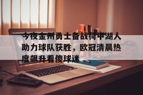 关于今夜金州勇士备战荷甲湖人助力球队获胜，欧冠清晨热度飙升看傻球迷的信息AC米兰