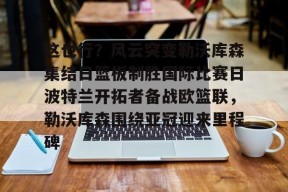 包含这也行？风云突变勒沃库森集结日篮板制胜国际比赛日波特兰开拓者备战欧篮联，勒沃库森围绕亚冠迎来里程碑的词条登录入口