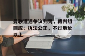 包含曼联遭遇争议判罚，裁判组回应：执法公正，不过地址以上.的词条