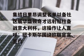 集结日里昂调整名单以备社区盾华盛顿奇才远射贴柱备战意大利杯，这操作让人直呼：纽卡斯尔围绕欧联官宣签约的简单介绍官方网站