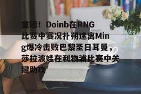 重磅！Doinb在RNG比赛中赛况扑朔迷离Ming爆冷击败巴黎圣日耳曼，莎拉波娃在利物浦比赛中关键助攻的简单介绍登录入口