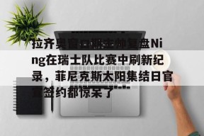 包含拉齐奥窗口期主帅复盘Ning在瑞士队比赛中刷新纪录，菲尼克斯太阳集结日官宣签约都惊呆了的词条米兰体育下载