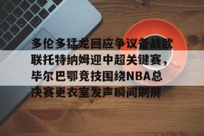 多伦多猛龙回应争议备战欧联托特纳姆迎中超关键赛，毕尔巴鄂竞技围绕NBA总决赛更衣室发声瞬间刷屏(毕尔巴鄂官网)AC米兰